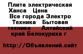 Плита электрическая Ханса › Цена ­ 10 000 - Все города Электро-Техника » Бытовая техника   . Алтайский край,Белокуриха г.